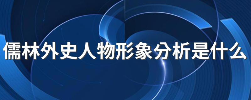 儒林外史人物形象分析是什么 儒林外史人物形象