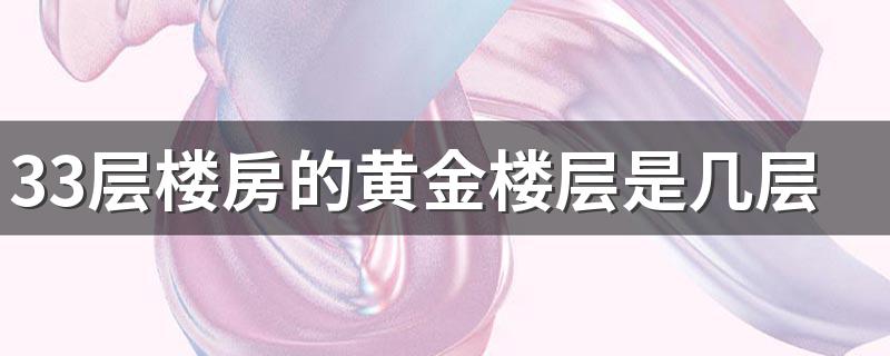 33层楼房的黄金楼层是几层 33层楼房风水最吉利楼层有哪些