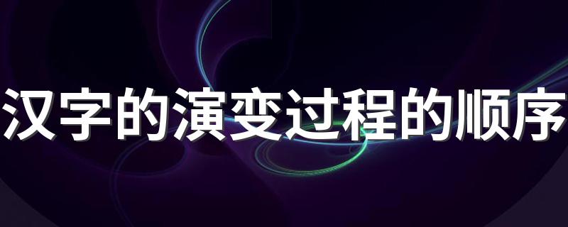 汉字的演变过程的顺序 汉字的演变过程的顺序简述