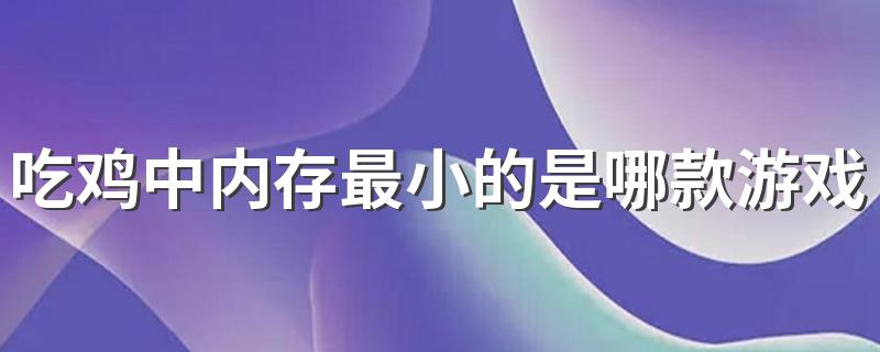 吃鸡中内存最小的是哪款游戏 这几款的内存还都挺小的