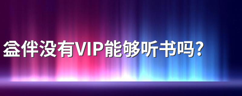 益伴没有VIP能够听书吗? 益伴听书必须要开VIP吗