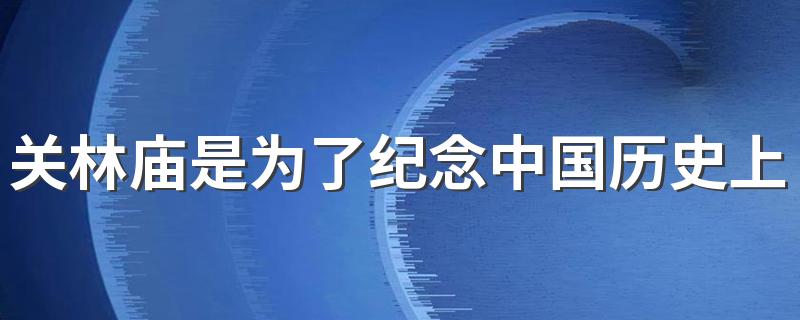 关林庙是为了纪念中国历史上哪位人物