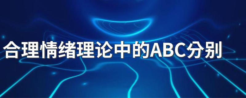 合理情绪理论中的ABC分别代表什么? 合理情绪理论中的ABC分别代表意思简述