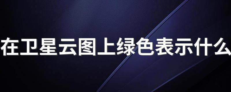 在卫星云图上绿色表示什么 蓝色表示什么