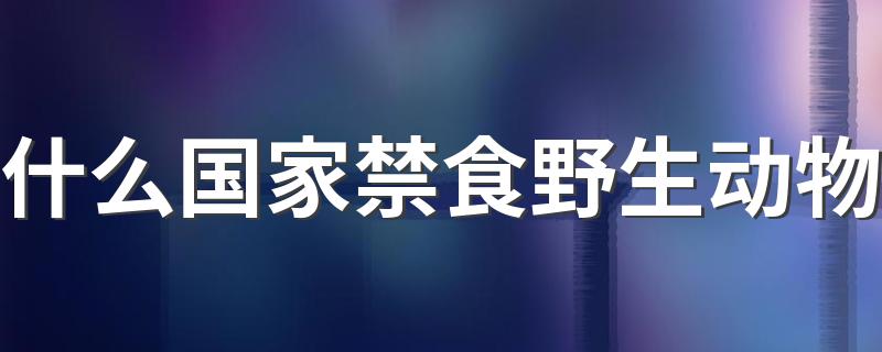 什么国家禁食野生动物 是怎么规定的