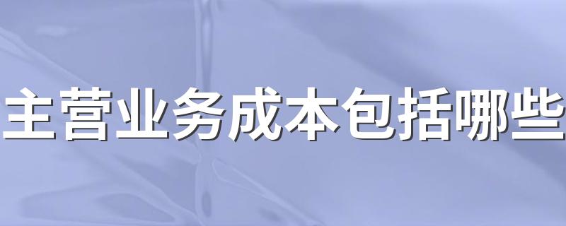 主营业务成本包括哪些 关于主营业务成本包括什么介绍