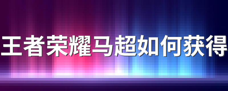 王者荣耀马超如何获得 王者荣耀马超介绍