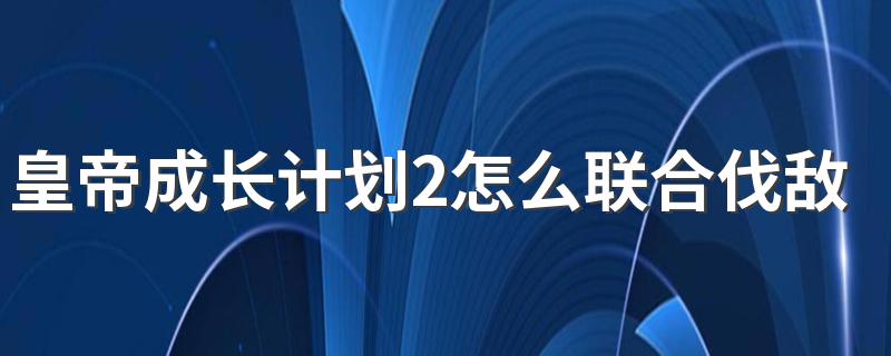 皇帝成长计划2怎么联合伐敌 皇帝成长计划2如何联合伐敌