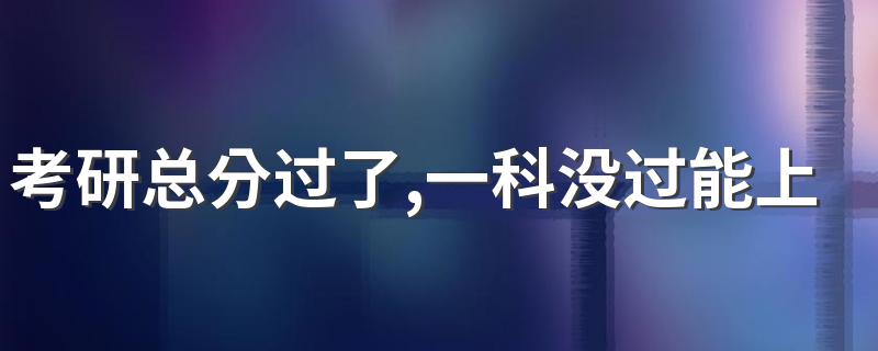 考研总分过了,一科没过能上吗? 考研分数都要这样吗