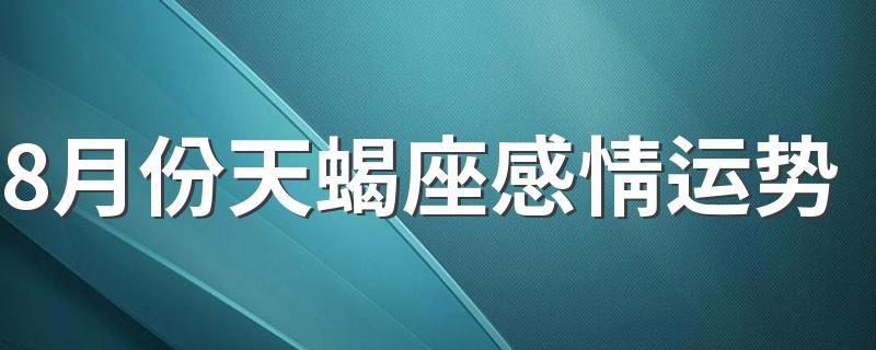 8月份天蝎座感情运势 是怎么解释的