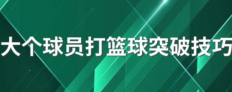 大个球员打篮球突破技巧 大个球员打篮球突破技巧有哪些