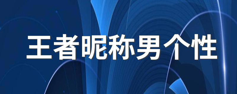 王者昵称男个性 王者荣耀适合男生的好听昵称