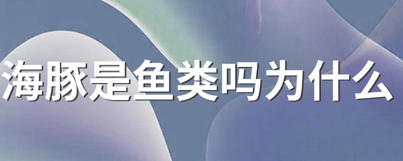 海豚是鱼类吗为什么 海豚是不是鱼类