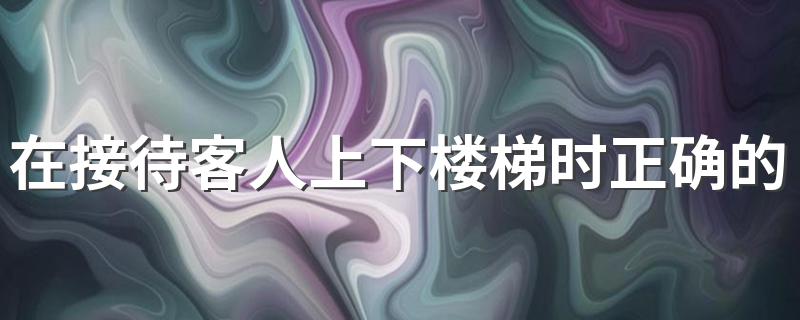 在接待客人上下楼梯时正确的做法是 一起来学习一下