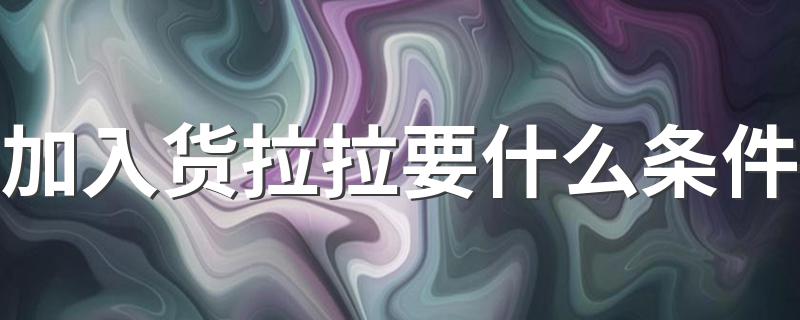 加入货拉拉要什么条件 货拉拉司机怎么加入