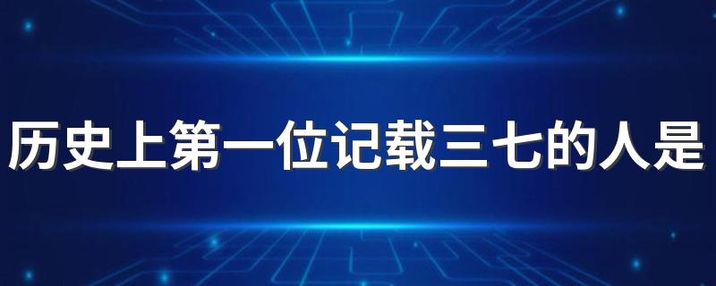 历史上第一位记载三七的人是谁