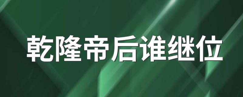 乾隆帝后谁继位 乾隆几岁退位的