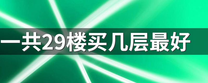 一共29楼买几层最好 楼房住几层风水最好