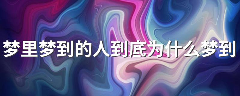 梦里梦到的人到底为什么梦到 这到底是因为什么呢