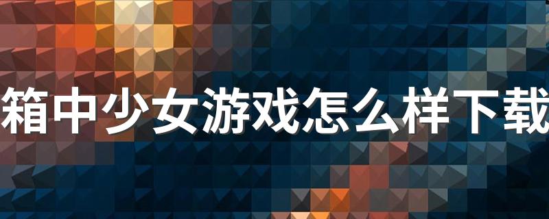 箱中少女游戏怎么样下载 箱中少女游戏怎么玩