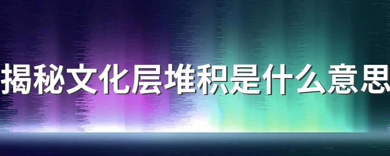 揭秘文化层堆积是什么意思 文化层的意思