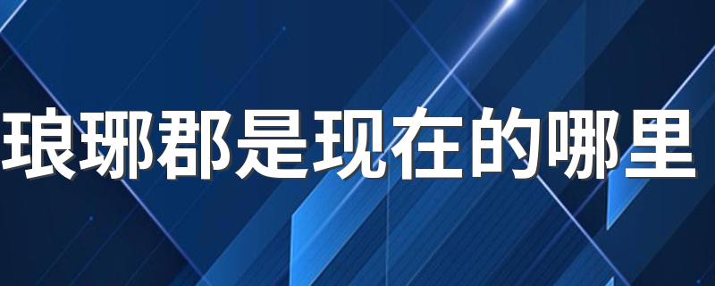 琅琊郡是现在的哪里 琅琊郡历史遗迹有哪些