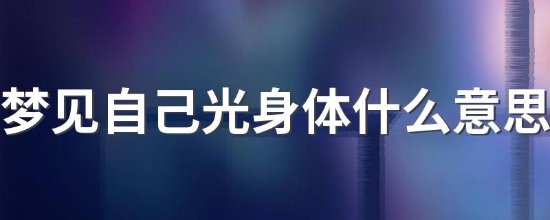 梦见自己光身体什么意思 梦见裸体是什么预兆