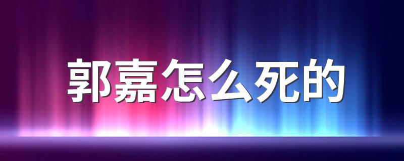 郭嘉怎么死的 郭嘉死因