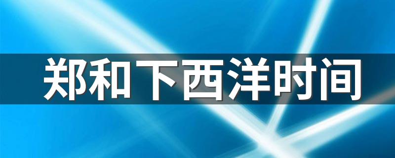 郑和下西洋时间 郑和下西洋时间介绍