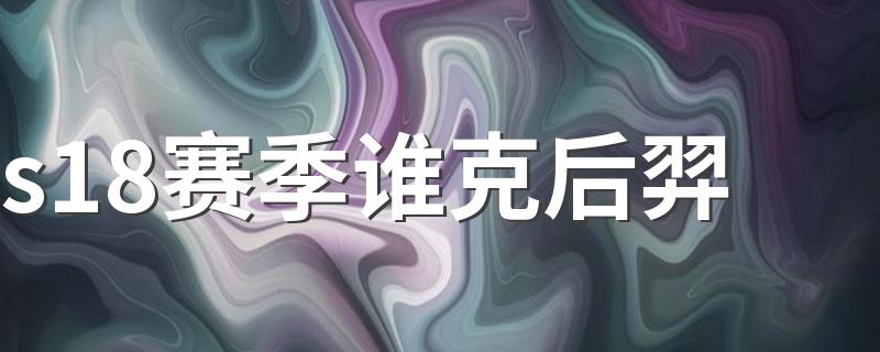 s18赛季谁克后羿 克制英雄介绍