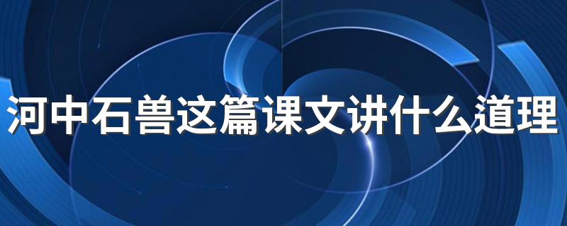 河中石兽这篇课文讲什么道理? 河中石兽这篇课文道理简述