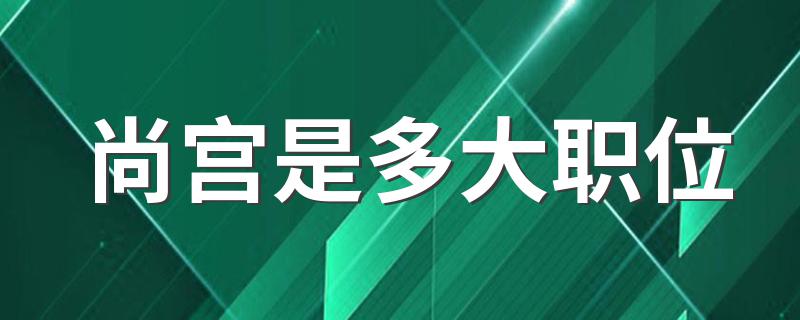 尚宫是多大职位 尚宫是什么官职？