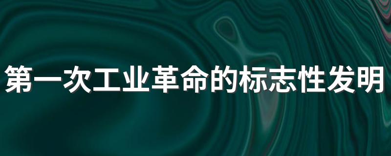 第一次工业革命的标志性发明 第一次工业革命的标志性发明有什么