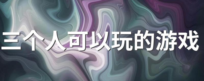 三个人可以玩的游戏 都有哪些