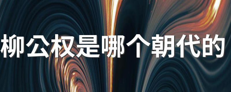 柳公权是哪个朝代的 柳公权是唐代的