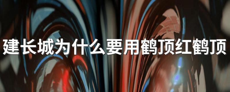 建长城为什么要用鹤顶红鹤顶红不是毒药吗 建长城为啥要用鹤顶红