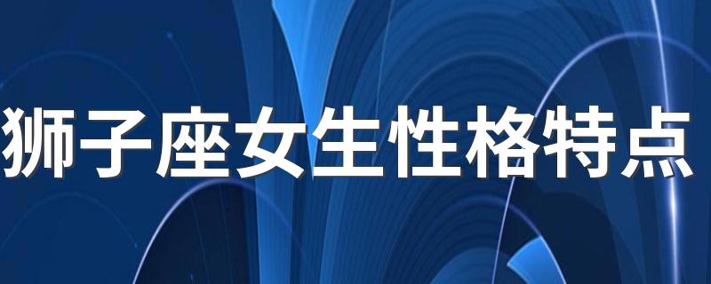 狮子座女生性格特点 狮子座女生性格特点介绍