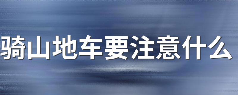 骑山地车要注意什么 骑行山地车有哪些注意事项