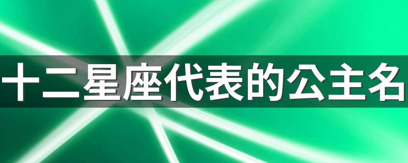 十二星座代表的公主名 十二星座分别代表什么公主名