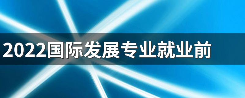 2022国际发展专业就业前景 好不好就业