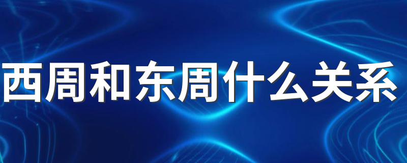 西周和东周什么关系 关于西周和东周的关系介绍