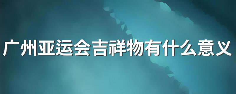 广州亚运会吉祥物有什么意义 广州亚运会举行的时间