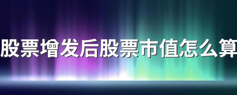 股票增发后股票市值怎么算 进来看看