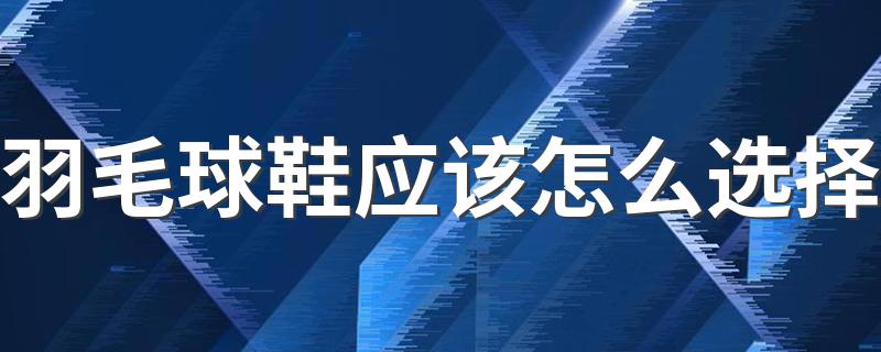 羽毛球鞋应该怎么选择 怎样挑选合适的羽毛球鞋