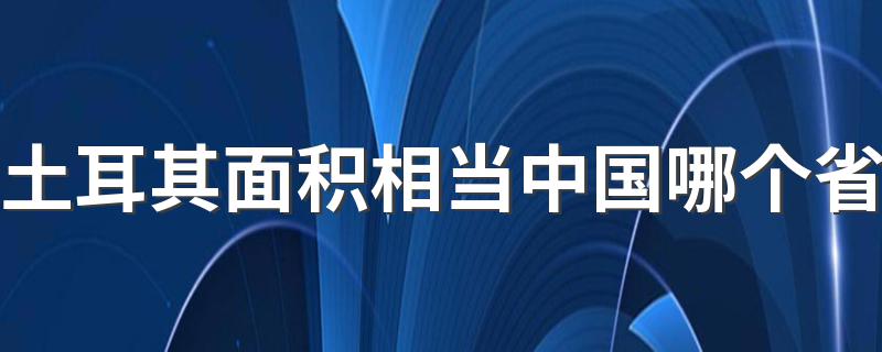 土耳其面积相当中国哪个省 土耳其在哪里