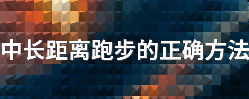 中长距离跑步的正确方法 中长距离跑步的正确方法介绍