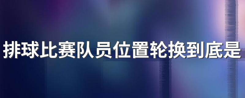 排球比赛队员位置轮换到底是怎么进行? 带你深入了解排球比赛