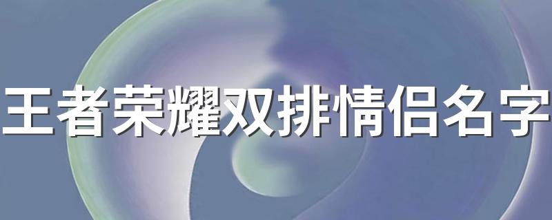 王者荣耀双排情侣名字 王者荣耀古风古韵的名字情侣