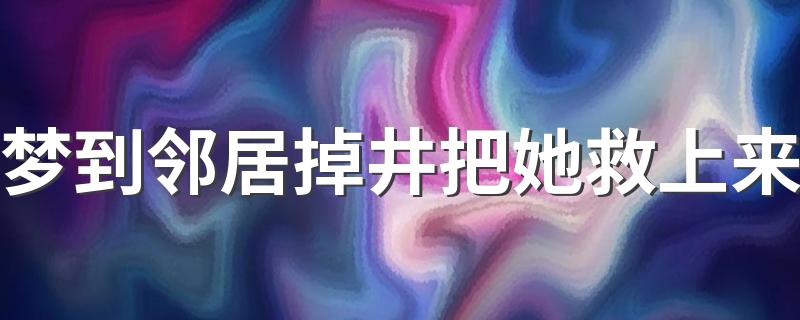 梦到邻居掉井把她救上来 当中意思你知道吗