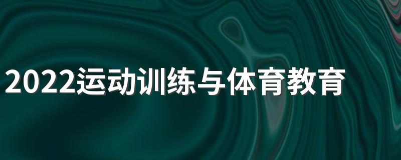 2022运动训练与体育教育的区别 有什么不同